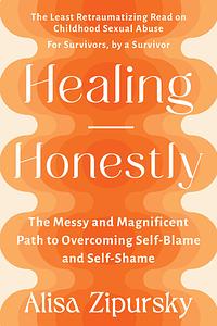 Healing Honestly: The Messy and Magnificent Path to Overcoming Self-Blame and Self-Shame by Alisa Zipursky