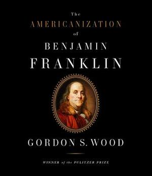 The Americanization of Benjamin Franklin by Gordon S. Wood