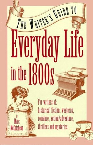 The Writer's Guide to Everyday Life in the 1800s by Marc McCutcheon