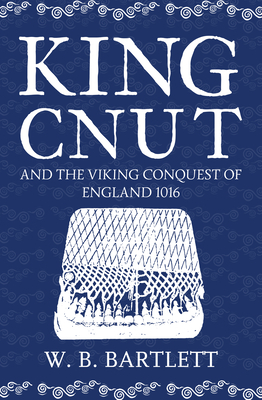 King Cnut and the Viking Conquest of England 1016 by W. B. Bartlett