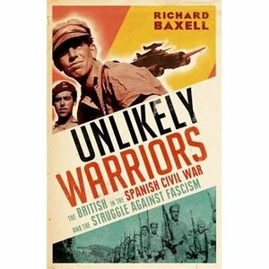The Unlikely Warriors: The British in the Spanish Civil War and the Struggle Against Fascism by Richard Baxell