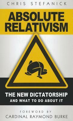 Absolute Relativism: The New Dictatorship and What to Do about It by Raymond Leo Burke, Chris Stefanick