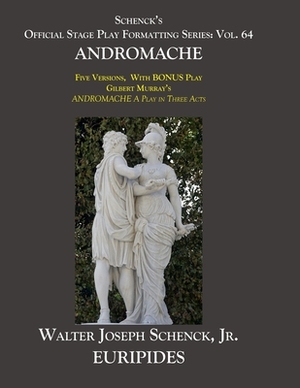 Schenck's Official Stage Play Formatting Series: Vol. 64 Euripides' ANDROMACHE: Five Versions, With BONUS Play Gilbert Murray's ANDROMACHE A Play in T by Euripides