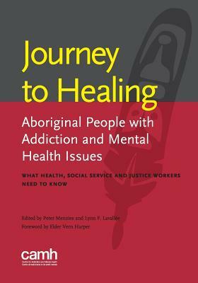 Journey to Healing: Aboriginal People with Addiction and Mental Health Issues: What Health, Social Service and Justice Workers Need to Kno by Lynn Lavallee, Peter Menzies, Centre for Addiction and Mental Health
