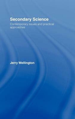 Secondary Science: Contemporary Issues and Practical Approaches by Jerry Wellington