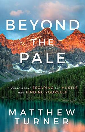 Beyond the Pale: A Fable about Escaping the Hustle and Finding Yourself by Matthew Turner