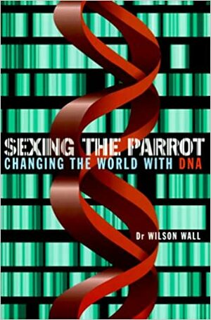 Sexing the Parrot: Changing the World with DNA by Wilson Wall