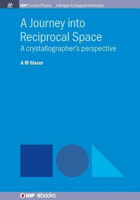 A Journey Into Reciprocal Space: A Crystallographer's Perspective by A. M. Glazer