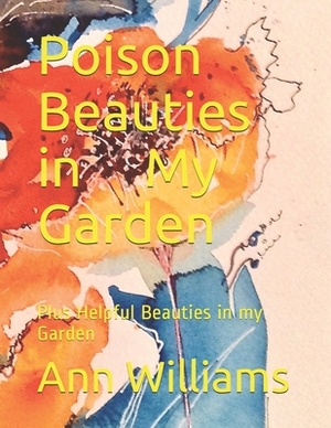 Poison Beauties in My Garden: Plus Helpful Beauties in my Garden by Ann Williams