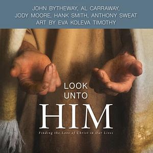 Look Unto Him: Finding the Love of Christ in Our Lives by Al Carraway, John Bytheway, Hank Smith, Hank Smith