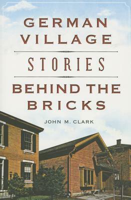 German Village Stories Behind the Bricks by John M. Clark