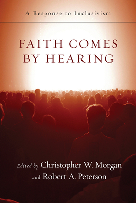 Faith Comes by Hearing: A Response to Inclusivism by Christopher W. Morgan, Robert A. Peterson