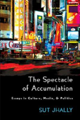 The Spectacle of Accumulation: Essays in Culture, Media, & Politics by Sut Jhally