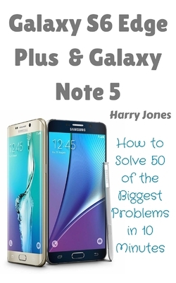 Galaxy S6 Edge Plus & Galaxy Note 5: How to Solve 50 of the Biggest Smartphone Problems in 10 Minutes by Harry Jones