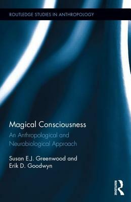 Magical Consciousness: An Anthropological and Neurobiological Approach by Erik D. Goodwyn, Susan Greenwood