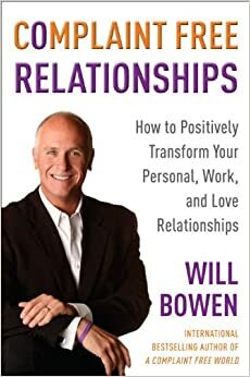 Complaint Free Relationships: Transforming Your Life One Relationship at a Time by Will Bowen
