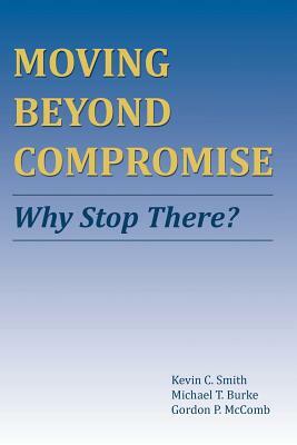 Moving Beyond Compromise: Why Stop There? by Kevin C. Smith, Michael T. Burke, Gordon P. McComb