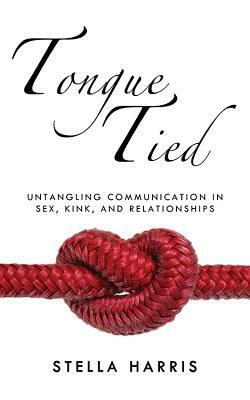 Tongue Tied: Untangling Communication in Sex, Kink, and Relationships by Stella Harris