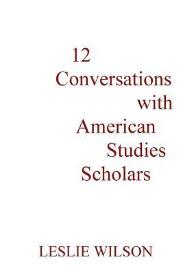 12 Conversations with American Studies Scholars by Leslie Wilson