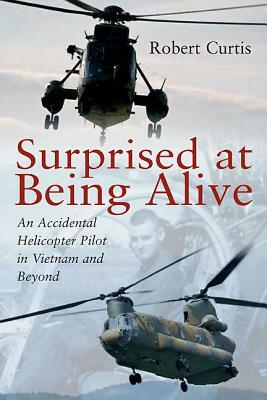 Surprised at Being Alive: An Accidental Helicopter Pilot in Vietnam and Beyond by Robert Curtis