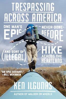 Trespassing Across America: One Man's Epic, Never-Done-Before (and Sort of Illegal) Hike Across the Heartland by Ken Ilgunas