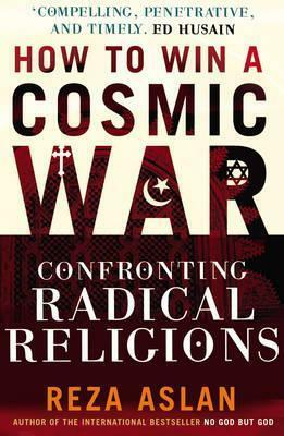 How to Win a Cosmic War: Confronting Radical Religion by Reza Aslan