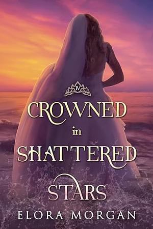 Crowned in Shattered Stars by Elora Morgan