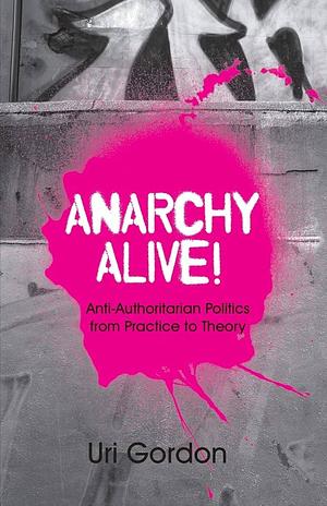 Anarchy Alive!: Anti-Authoritarian Politics From Practice to Theory by Uri Gordon