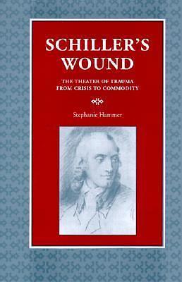 Schiller's Wound: The Theater of Trauma from Crisis to Commodity by Stephanie Barbé Hammer, Stephanie Barbé Hammer