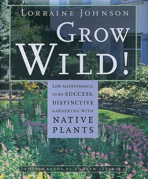 Grow Wild!: Low-Maintenance, Sure-Success, Distinctive Gardening with Native Plants by Lorraine Johnson, Andrew Leyerle