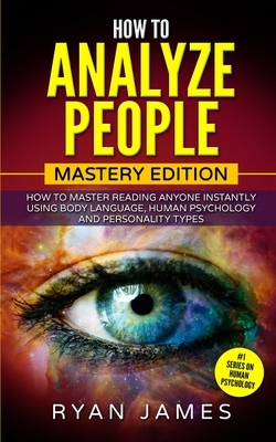 How to Analyze People: Mastery Edition - How to Master Reading Anyone Instantly Using Body Language, Human Psychology and Personality Types ( by Ryan James