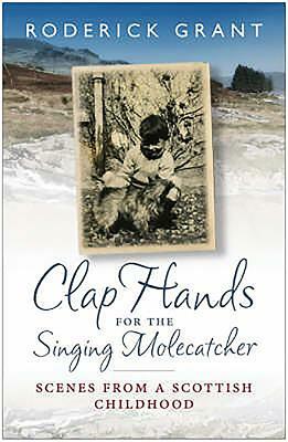 Clap Hands for the Singing Molecatcher: Scenes from a Scottish Childhood by Roderick Grant