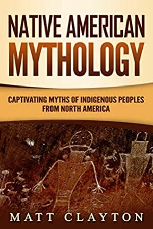 Native American Mythology: Captivating Myths of Indigenous Peoples from North America by Matt Clayton
