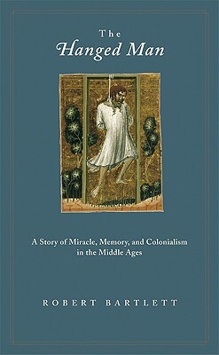The Hanged Man: A Story of Miracle, Memory, and Colonialism in the Middle Ages by Robert Bartlett