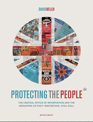 Protecting the People: The Central Office of Information and the Reshaping of Post-war Britain, 1946-2011 by David Welch