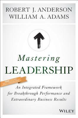 Mastering Leadership: An Integrated Framework for Breakthrough Performance and Extraordinary Business Results by Robert J. Anderson, William A. Adams
