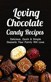 Loving Chocolate Candy Recipes: Delicious, Quick & Simple Desserts Your Family Will Love by Alice Smith