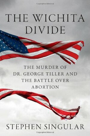 The Wichita Divide: The Murder of Dr. George Tiller, the Battle over Abortion, and the New American Civil War by Stephen Singular