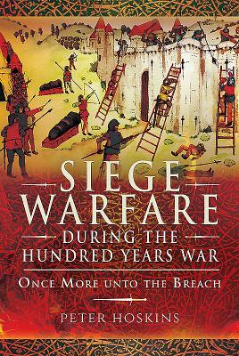 Siege Warfare During the Hundred Years War: Once More Unto the Breach by Peter Hoskins