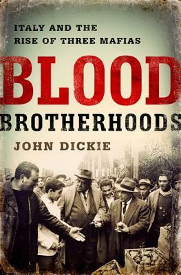 Blood Brotherhoods: A History of Italy's Three Mafias by John Dickie