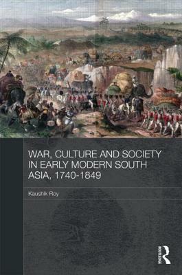 War, Culture and Society in Early Modern South Asia, 1740-1849 by Kaushik Roy