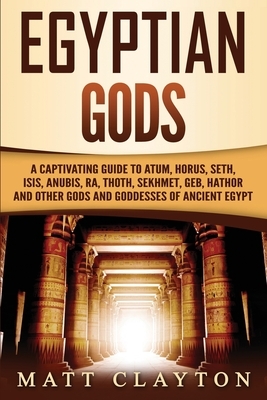 Egyptian Gods: A Captivating Guide to Atum, Horus, Seth, Isis, Anubis, Ra, Thoth, Sekhmet, Geb, Hathor and Other Gods and Goddesses o by Matt Clayton