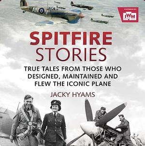 Spitfire Stories: True Tales from Those Who Designed, Maintained and Flew the Iconic Plane by Jacky Hyams