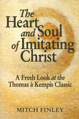The Heart and Soul of Imitating Christ: A Fresh Look at the Thomas a Kempis Classic by Mitch Finley