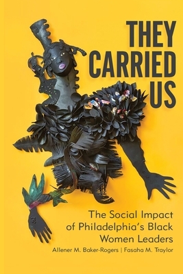 They Carried Us: The Social Impact of Philadelphia's Black Women Leaders by Allener M. Baker-Rogers, Fasaha M. Traylor