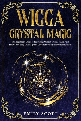 Wicca Crystal Magic: The Beginner's Guide to learn Easy and Simple Spells. Discover the difference between Crystals, Stones and Rocks and H by Emily Scott