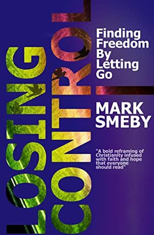 Losing Control: Finding Freedom By Letting Go by Mark Smeby