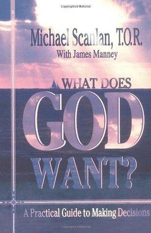 What Does God Want?: A Practical Guide to Making Decisions by Michael Scanlan, Michael Scanlan, James D. Manney