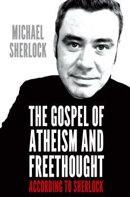 The Gospel of Atheism and Freethought - According to Sherlock by Michael Sherlock