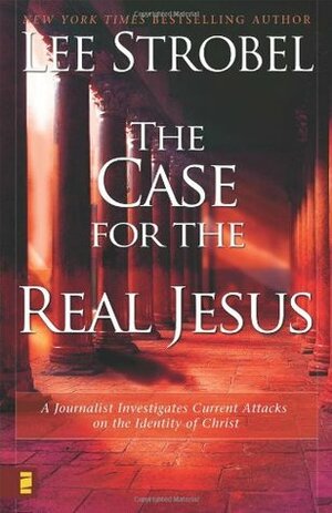 The Case for the Real Jesus: A Journalist Investigates Current Attacks on the Identity of Christ by Lee Strobel